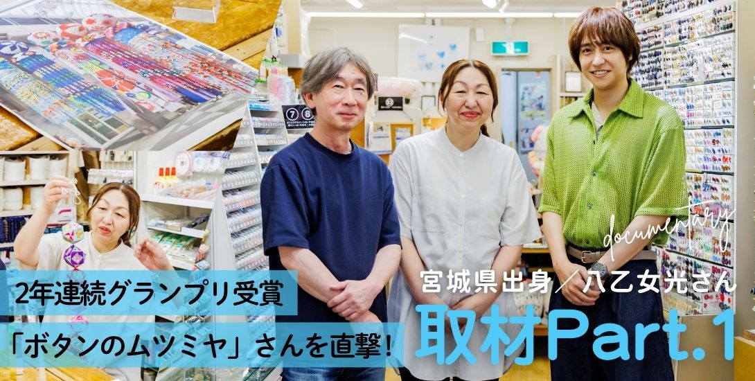 2年連続グランプリ受賞「ボタンのムツミヤ」さんを直撃！宮城県出身／八乙女光さん 取材Part.1